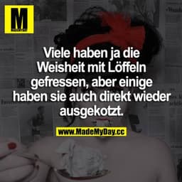 Viele haben ja die Weisheit mit Löffeln gefressen, aber einige haben sie auch direkt wieder ausgekotzt.