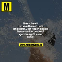 Herr schmeiß Hirn vom Himmel! Habe ich gebetet. Jetzt kippen sie sich Eiswürfel über den Kopf. Irgendwas geht immer schi