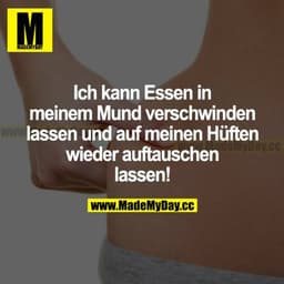 Ich kann Essen in meinem Mund verschwinden lassen und auf meinen Hüften wieder auftauchen lassen.