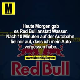 Heute Morgen gab es Red Bull anstatt Wasser. Nach 10 Minuten auf der Autobahn fiel mir auf, dass ich mein Auto vergessen