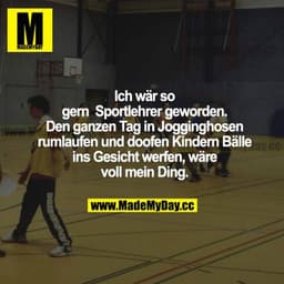 Ich wär so gern Sportlehrer geworden. Den ganzen Tag in Jogginghosen rumlaufen und doofen Kindern Bälle ins Gesicht werf
