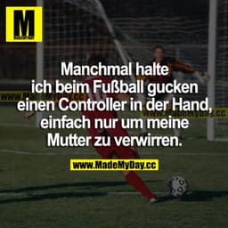 Manchmal halte ich beim Fußball gucken einen Controller in der Hand, einfach nur, um meine Mutter zu verwirren.