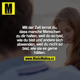 Mit der Zeit lernst du,
dass manche Menschen zu dir halten, weil du so bist, wie du bist und andere sich abwenden, weil 