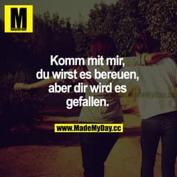 Komm mit mir, du wirst es bereuen, aber dir wird es gefallen.