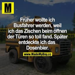 Früher wollte ich Busfahrer werden, weil ich das Zischen beim öffnen der Türen so toll fand. Später entdeckte ich das Do