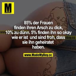 85% der Frauen finden ihren Arsch zu dick, 10% zu dünn. 5% finden ihn so okay wie er ist und sind froh, dass sie ihn geh