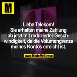 Liebe Telekom! 
Sie erhalten meine Zahlung ab jetzt mit reduzierter Geschwindigkeit, da die Volumengrenze meines Kontos 