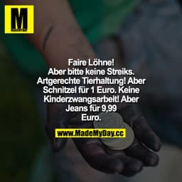 "Faire Löhne! Aber bitte keine Streiks!"
„Artgerechte Tierhaltung! Aber Schnitzel für 1 Euro! „Keine Kinderzwangsarbeit!