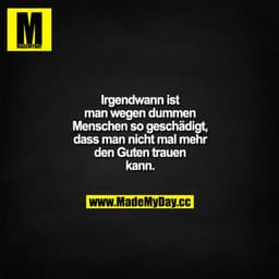 Irgendwann ist man wegen dummen Menschen so geschädigt, dass man nicht mal mehr den Guten trauen kann.