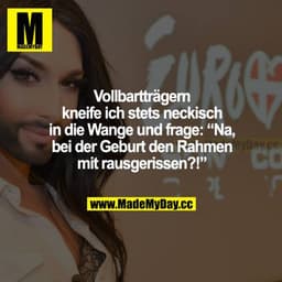 Vollbartträgern kneife ich stets neckisch in die Wange und frage: "Na, bei der Geburt den Rahmen mit rausgerissen?!"