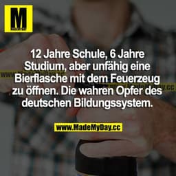 12 Jahre Schule, 6 Jahre Studium, aber unfähig eine Bierflasche mit dem Feuerzeug zu öffnen. Die wahren Opfer des deutsc