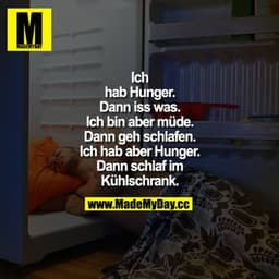 “Ich hab Hunger.“
“Dann iss was.“
“Ich bin aber müde.“
“Dann geh schlafen.“
“Ich hab aber Hunger.“
“Dann schlaf im Kühls