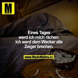 Eines Tages werd ich mich rächen. Ich werd dem Wecker alle Zeiger brechen.