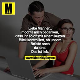 Liebe Männer... möchte mich bedanken, dass ihr so oft mit einem kurzen Blick kontrolliert, ob unsere Brüste noch da sind