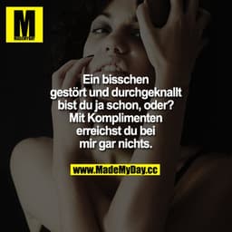 Ein bisschen gestört und durchgeknallt bist du ja schon, oder?
Mit Komplimenten erreichst du bei mir gar nichts.