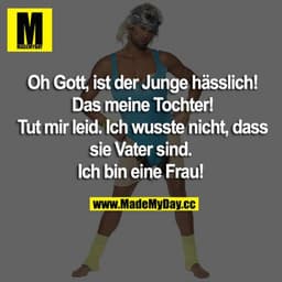 Oh Gott, ist der Junge hässlich! Das ist meine Tochter!
Tut mir leid. Ich wusste nicht, dass sie Vater sind.
Ich bin ein