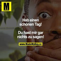 Hab einen schönen Tag! Du hast mir gar nichts zu sagen!