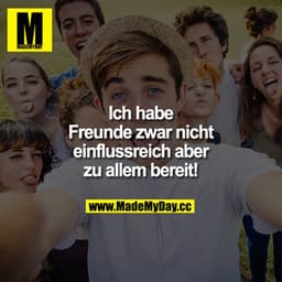 Ich habe Freunde zwar nicht einflussreich
aber zu allem bereit!!!