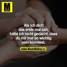 Als ich dich das erste mal sah, hätte ich nicht gedacht, dass du mir mal so wichtig sein könntest.