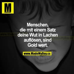 Menschen, die mit einem Satz deine Wut in Lachen auflöse, sind Gold wert.