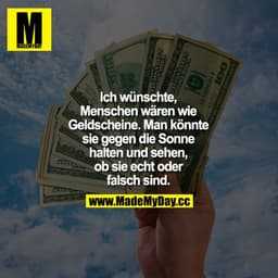 Ich wünschte, Menschen wären wie Geldscheine. Man könnte sie gegen die Sonne halten und sehen, ob sie echt oder falsch s