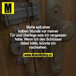 Stehe seit einer halben Stunde vor meiner Tür und überlege, was ich vergessen habe. Wenn ich den Schlüssel dabei hätte, 