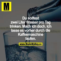Du solltest zwei Liter Wasser pro Tag trinken. Mach ich doch. Ich lasse es vorher durch die Kaffeemaschine laufen.
