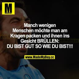 Manch wenigen Menschen möchte man am Kragen packen und ihnen ins Gesicht BRÜLLEN: DU BIST GUT SO WIE DU BIST!!!