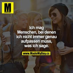 Ich mag Menschen, bei denen ich nicht immer genau aufpassen muss, was ich sage.