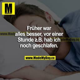 Früher war alles besser, vor einer Stunde z. B. hab ich noch geschlafen.