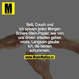 Bett, Couch und ich spielen jeden Morgen Schere-Stein-Papier, wer von uns dreien arbeiten gehen muss. Langsam glaube ich