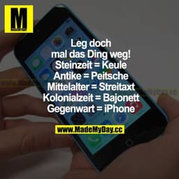 Leg doch mal das Ding weg!
Steinzeit = Keule
Antike = Peitsche
Mittelalter = Streitaxt
Kolonialzeit = Bajonett
Gegenwart