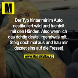 Der Typ hinter mir im Auto gestikuliert wild und fuchtelt mit den Händen. Also wenn ich das richtig deute, irgendwas mit