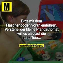 Bitte mit dem Flaschenboden voran einführen. Verstehe, der kleine Pfandautomat will es also auf die harte Tour...