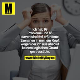 Ich hab 99 Probleme und 86 davon sind frei erfundene Szenarien in meinem Kopf, wegen der ich aus absolut keinem logische
