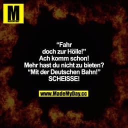 ""Fahr doch zur Hölle!"
Ach komm schon! Mehr hast du nicht zu bieten?"
"Mit der Deutschen Bahn!"
SCHEISSE!"
