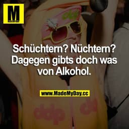 Schüchtern? Nüchtern? Dagegen gibts doch was von Alkohol.