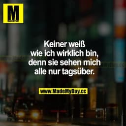 Keiner weiß, wie ich wirklich bin, denn sie sehen mich alle nur tagsüber.