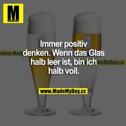 Immer positiv denken. Wenn das Glas halb leer ist, bin ich halb voll.