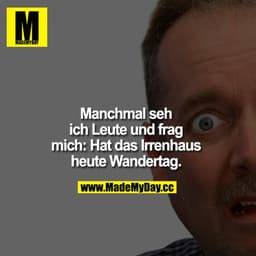Manchmal sehe ich Leute und frag mich: "Hat das Irrenhaus heute Wandertag?"
FEHLER BILD