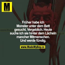 Früher habe ich Monster unter dem Bett gesucht. Vergeblich. Heute suche ich sie hinter dem Lächeln mancher Mitmenschen. 