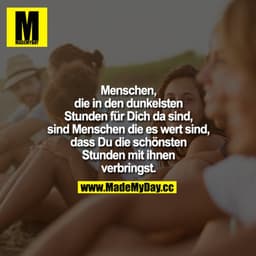 Menschen, die in den dunkelsten Stunden für Dich da sind, sind Menschen die es wert sind, dass Du die schönsten Stunden 