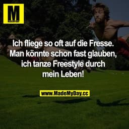 Ich fliege so oft auf die Fresse. Man könnte schon fast glauben, ich tanze Freestyle durch mein Leben!