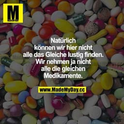 Natürlich können wir hier nicht alle das Gleiche lustig finden. Wir nehmen ja nicht alle die gleichen Medikamente.