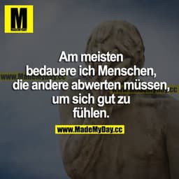 Am meisten bedauere ich Menschen, die andere abwerten müssen, um sich gut zu fühlen.
