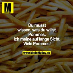 Du musst wissen, was du willst. Pommes. Ich meine auf lange Sicht.  Viele Pommes!