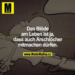Das Blöde am Leben ist ja, dass auch Arschlöcher mitmachen dürfen.