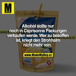 Alkohol sollte nur noch in Caprisonne Packungen verkauft werden. Wer zu besoffen ist, kriegt den Strohhalm nicht mehr re