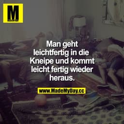 Man geht leichtfertig in die Kneipe und kommt leicht fertig wieder heraus.