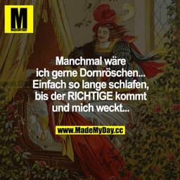 Manchmal wäre ich gerne Dornröschen... Einfach so lange schlafen, bis der RICHTIGE kommt und mich weckt...